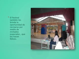 * El festival
también les
brinda la
oportunidad de
recrearse por
medio de
invitados
especiales , que
los hacen
felices.
 