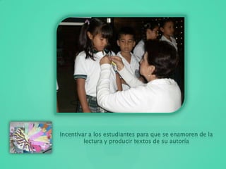 Incentivar a los estudiantes para que se enamoren de la
lectura y producir textos de su autoría
 