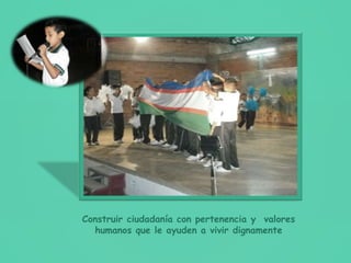 Construir ciudadanía con pertenencia y valores
humanos que le ayuden a vivir dignamente
 