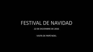 FESTIVAL DE NAVIDAD
22 DE DICIEMBRE DE 2016
VISITA DE PAPÁ NOEL
 