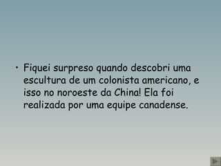 Fiquei surpreso quando descobri uma escultura de um colonista americano, e isso no noroeste da China! Ela foi realizada por uma equipe canadense. 