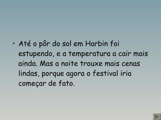 Até o pôr do sol em Harbin foi estupendo, e a temperatura a cair mais ainda. Mas a noite trouxe mais cenas lindas, porque agora o festival iria começar de fato.  