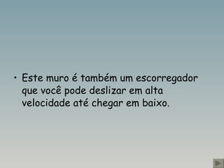 Este muro é também um escorregador que você pode deslizar em alta velocidade até chegar em baixo.  