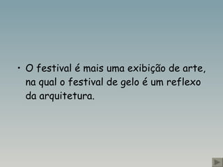 O festival é mais uma exibição de arte, na qual o festival de gelo é um reflexo da arquitetura.  