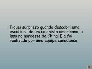 • Fiquei surpreso quando descobri uma 
escultura de um colonista americano, e 
isso no noroeste da China! Ela foi 
realizada por uma equipe canadense. 
 