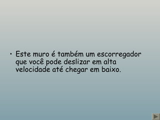 • Este muro é também um escorregador 
que você pode deslizar em alta 
velocidade até chegar em baixo. 
 
