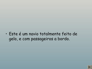 • Este é um navio totalmente feito de 
gelo, e com passageiros a bordo. 
 