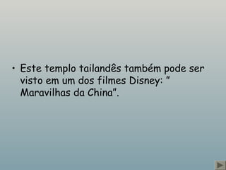 • Este templo tailandês também pode ser 
visto em um dos filmes Disney: ” 
Maravilhas da China”. 
 
