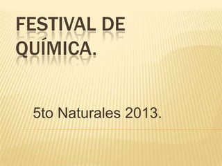 FESTIVAL DE
QUÍMICA.
5to Naturales 2013.
 