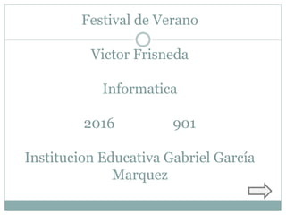 Festival de Verano
Victor Frisneda
Informatica
2016 901
Institucion Educativa Gabriel García
Marquez
 