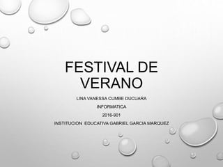 FESTIVAL DE
VERANO
LINA VANESSA CUMBE DUCUARA
INFORMATICA
2016-901
INSTITUCION EDUCATIVA GABRIEL GARCIA MARQUEZ
 