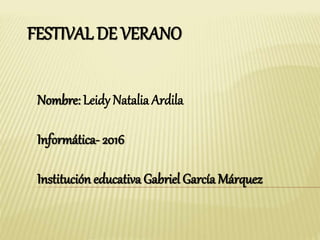 FESTIVAL DE VERANO
Nombre: Leidy Natalia Ardila
Informática- 2016
Institución educativa Gabriel García Márquez
 