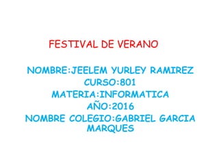 FESTIVAL DE VERANO
NOMBRE:JEELEM YURLEY RAMIREZ
CURSO:801
MATERIA:INFORMATICA
AÑO:2016
NOMBRE COLEGIO:GABRIEL GARCIA
MARQUES
 