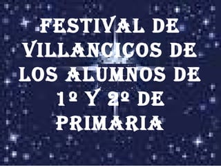 FESTIVAL DE
VILLANCICOS DE
LOS ALUMNOS DE
1º Y 2º DE
PRIMARIA
 