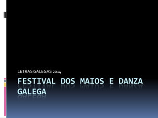 FESTIVAL DOS MAIOS E DANZA
GALEGA
LETRAS GALEGAS 2014
 