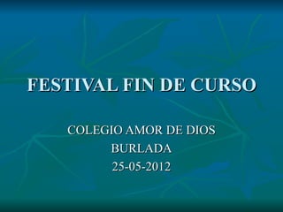 FESTIVAL FIN DE CURSO

   COLEGIO AMOR DE DIOS
        BURLADA
         25-05-2012
 