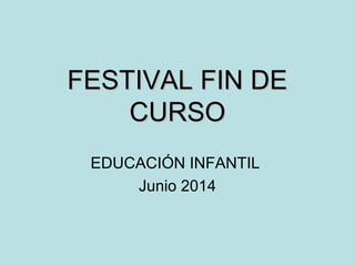 FESTIVAL FIN DEFESTIVAL FIN DE
CURSOCURSO
EDUCACIÓN INFANTIL
Junio 2014
 