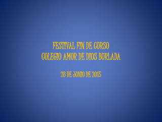 FESTIVAL FIN DE CURSO
COLEGIO AMOR DE DIOS BURLADA
28 DE JUNIO DE 2015
 