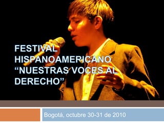 FESTIVAL HISPANOAMERICANO “NUESTRAS VOCES AL DERECHO” Bogotá, octubre 30-31 de 2010 