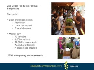 2nd Local Products Festival –
Shigawake
Two parts:
• Beer and cheese night
- Art exhibit
- Local microbrew
- 6 local cheeses
• Market day
- 40 vendors
- 1,000+ visitors
- $2,000 in revenues to
Agricultural Society
- A student job created
With new young entrepreneurs…
 
