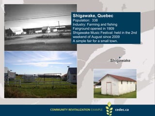 Shigawake, Quebec
Population: 338
Industry: Farming and fishing
Fairground opened in 1909
Shigawake Music Festival: held in the 2nd
weekend of August since 2009
A simple fair for a small town.
Shigawake
 