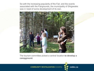 So with the increasing popularity of the Fair, and the events
associated with the Fairgrounds, the municipality of Shigawake
was in need of some development of its own.
The tourism committee picked a central location to develop a
campground.
 