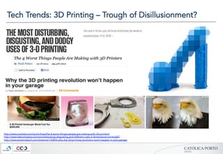CATÓLICA  PORTO	
ARTES	
Tech Trends: 3D Printing – Trough of Disillusionment?
http://www.cracked.com/quick-fixes/the-4-worst-things-people-are-making-with-3d-printers/
http://www.fastcompany.com/pics/disturbing-disgusting-and-different-uses-3-dimensional-printing#3
http://www.extremetech.com/extreme/134833-why-the-3d-printing-revolution-wont-happen-in-your-garage
 