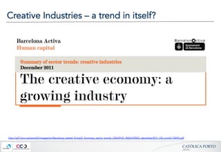 CATÓLICA  PORTO	
ARTES	
Creative Industries – a trend in itself?
http://w27.bcn.cat/porta22/images/en/Barcelona_treball_Porta22_Summary_sector_trends_CREATIVE_INDUSTRIES_december2011_EN_tcm43-19695.pdf
 