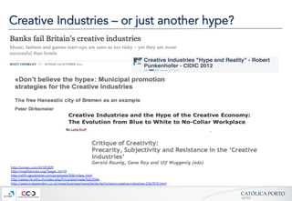 CATÓLICA  PORTO	
ARTES	
Creative Industries – or just another hype?
http://vimeo.com/42181809
http://mayflybooks.org/?page_id=74
http://a09.cgpublisher.com/proposals/506/index_html
http://www.nsl.ethz.ch/index.php/fr/content/view/full/2046
http://www.independent.co.uk/news/business/news/banks-fail-britains-creative-industries-2367810.html
 