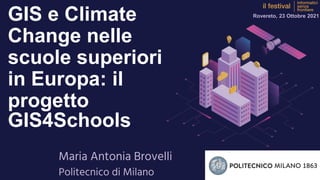 GIS e Climate
Change nelle
scuole superiori
in Europa: il
progetto
GIS4Schools
Maria Antonia Brovelli
Politecnico di Milano
Rovereto, 23 Ottobre 2021
 