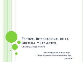FESTIVAL INTERNACIONAL DE LA 
CULTURA Y LAS ARTES. 
Chapala Jalisco México 
Griselda Alcántar Espinoza 
Taller Jovenes Emprendedores Tec. 
Sabatino 
 