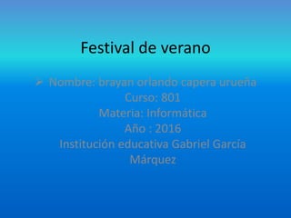 Festival de verano
 Nombre: brayan orlando capera urueña
Curso: 801
Materia: Informática
Año : 2016
Institución educativa Gabriel García
Márquez
 