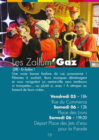 Bagnoles 
à peindre 
Les Tony’s 
Cie Albedo (34) 
Bodygards déambulants 
« Camboui » notre copain casseur de Courlaoux 
nous installe trois guimbardes, rue du Commerce. 
Vous pouvez vous amuser à leur faire un lifting, à leur 
déboussoler l’allure avec de la couleur. On fournit 
peinture et pinceaux. On en fera même défiler une à la 
grande parade. La plus moche bien sûr ! 
Vous croiserez ces deux-là à tous les coups. 
Impossible de leur échapper. Avec leurs 
sales têtes, ces deux brutes plutôt stupides 
sont malgré tout bien intentionnées et vous 
protègent des autres et de vous-même. 
Le Tagazoo-Bar Vendredi 07 
entre 16h30 et 19h30 
N 
Samedi 08 
Vendredi 05 - de 17h à 20h 
Samedi 06 - de 14h à 18h 
entre 10h30 et 12h30 
au hasard des rues 
Rue du Commerce 
Déambulation Centre Ville 
30 
Les rendez-vous du festival 
Lancement du festival 
Il aura lieu à « La Centrale du festivalier » en présence des 
amis et du gratin. Les Bat’Macadam, la célèbre battucada 
jurassienne, animeront ce démarrage festif ainsi que notre 
mascotte le Garde Champêtre Dago ! 
Jeudi 04 
17h30 
Place des Lions 
Le pot des Débouss’ 
Il aura lieu au Podium samedi midi. Offert à tous, c’est l’apéro 
convivial à partager pour discuter et boire le « Pon » ! 
Samedi 06 - 12h Place des Lions 
C’est le p’tit bar sympa à champ’, vins du jura et jus de fruit 
bio ! 
jeudi 04 - de 16h30 à 22h30 
vendredi 05 de 11h à 22h30 
samedi 06 - de 11h à 20h30 
31 
Place des Lions 
E 
NE 
 