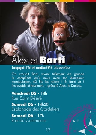 Jeudi 04 
Place des jets d’eau 
Esplanade 
des Cordeliers 
Bar 
le Cygne 
Esplanade 
du Conseil général 
16h 
17h 
18h 
19h 
Le Tagazoo-Bar Trio Leskov p.10 
32 33 
20h 
16h30 
17h30 
18h30 
19h30 
Place des Lions 
inauguration La centrale du Festivalier p.4 
Le Vaisseau du Noyau p.5 
Poilu p.8 
Divinity 
of magic 
p.25 
Divinity 
of magic 
p.25 
Ooups ! 
p.7 
21h 
20h30 
21h30 
Maria Dolores Y 
Habibi p.11 
Babylloon 
p.12 
Canoan contre 
le Roi Vomiir p.6 
Agenda 
N 
S 
O 
E 
NE 
Petit rappel des éditions précédentes 
© Conseil général du Jura - T. Laroche - Y. Régaldi 
Divinity 
of magic 
p.25 
Canoan contre 
le Roi Vomiir p.6 
 