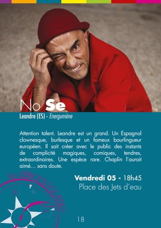 Le Vaisseau du Noyau p.5 
Chrysalis 
p.15 
No Se p.18 
34 35 
vendredi 
05 
Place des jets d’eau 
Esplanade 
du Conseil général 
Esplanade 
des Cordeliers 
Rue 
du Commerce 
Rue 
Saint Désiré 
Bar 
le Cygne 
Café 
du Théâtre 
Tour 
de l’horloge 
Parvis du Carrefour 
de la Communication 
11h 
11h30 
12h 
12h30 
13h 
13h30 
14h 
14h30 
15h 
15h30 
Place des Lions 
La centrale du Festivalier p.4 p.5 Stand du Noyau 
N 
S 
O 
E 
NE 
16h 
17h 
18h 
19h 
20h 
21h 
16h30 
17h30 
18h30 
19h30 
20h30 
21h30 
Le Vaisseau du Noyau p.5 
Le Tagazoo-Bar Le Tagazoo-Bar 
Le manège à Jipé p.14 
Alex et Barti 
p.17 
Le Jura sur le Divan 
p.13 
Le Jura sur le Divan 
p.13 
Chrysalis 
p.15 
Les Demi-Frères 
Grumeaux 
p.20 
Donnez-nous 
votre argent 
p.21 
La centrale du Festivalier p.4 
Ebano Nala p.19 
Canoan contre 
le Roi Vomiir p.6 
Canoan contre 
le Roi Vomiir p.6 
| 
Les Zallum’gaz 
p.16 
Agenda 
Babylloon 
p.12 
Le manège 
à Jipé p.14 
Divinity 
of magic 
p.25 
Divinity 
of magic 
p.25 
Rois de 
l’impro 
p.26 
Rois de 
l’impro 
p.26 
Rois de 
l’impro 
p.26 
Divinity 
of magic 
p.25 
Divinity 
of magic 
p.25 
 