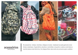 Os acessórios - bolsas, mochilas, relógios e óculos - destacam-se pela gama de cores

acessórios
  fem|masc
             fortes e estampas. O geométrico atualiza o camuflado, enquanto o xadrez coral deixa a
             mochila básica mais feminina. Os relógios Nixon são sonho de consumo para o público.
 