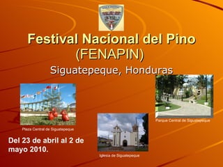 Festival Nacional del Pino (FENAPIN)  Siguatepeque, Honduras Del 23 de abril al 2 de mayo 2010.  Parque Central de Siguatepeque Iglesia de Siguatepeque Plaza Central de Siguatepeque 