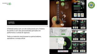 O festival contou com um site institucional com a história
do evento e com sites personalizados pensados em
performance e venda de ingressos.
Todos os materiais mencionavam os patrocinadores,
apoiadores e cerveja oficial.
SITES
 