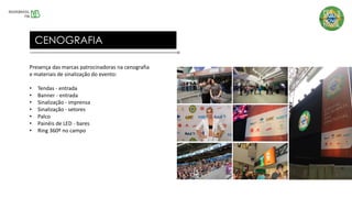Presença das marcas patrocinadoras na cenografia
e materiais de sinalização do evento:
• Tendas - entrada
• Banner - entrada
• Sinalização - imprensa
• Sinalização - setores
• Palco
• Painéis de LED - bares
• Ring 360º no campo
CENOGRAFIA
 