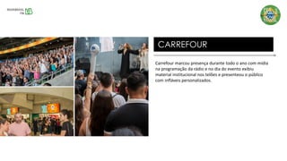 Carrefour marcou presença durante todo o ano com mídia
na programação da rádio e no dia do evento exibiu
material institucional nos telões e presenteou o público
com infláveis personalizados.
CARREFOUR
 