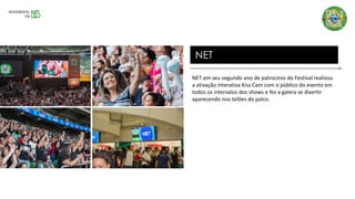 NET em seu segundo ano de patrocínio do Festival realizou
a ativação interativa Kiss Cam com o público do evento em
todos os intervalos dos shows e fez a galera se divertir
aparecendo nos telões do palco.
NET
 