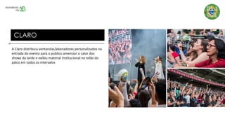 A Claro distribuiu ventarolas/abanadores personalizados na
entrada do evento para o publico amenizar o calor dos
shows da tarde e exibiu material institucional no telão do
palco em todos os intervalos
CLARO
 
