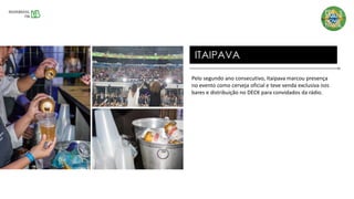 Pelo segundo ano consecutivo, Itaipava marcou presença
no evento como cerveja oficial e teve venda exclusiva nos
bares e distribuição no DECK para convidados da rádio.
ITAIPAVA
 