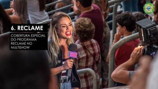 6. RECLAME
COBERTURA ESPECIAL
DO PROGRAMA
RECLAME NO
MULTISHOW
 