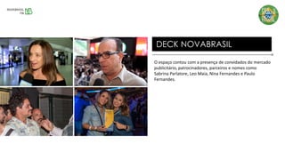O espaço contou com a presença de convidados do mercado
publicitário, patrocinadores, parceiros e nomes como
Sabrina Parlatore, Leo Maia, Nina Fernandes e Paulo
Fernandes.
DECK NOVABRASIL
 