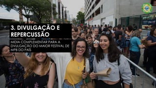 3. DIVULGAÇÃO E
REPERCUSSÃO
MIDIA COMPLEMENTAR PARA A
DVULGAÇÃO DO MAIOR FESTIVAL DE
MPB DO PAÍS
 