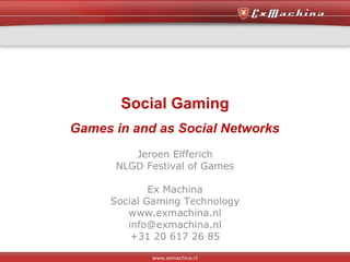 Social Gaming Games in and as Social Networks Jeroen Elfferich NLGD Festival of Games Ex Machina Social Gaming Technology www.exmachina.nl [email_address] +31 20 617 26 85 www.exmachina.nl 