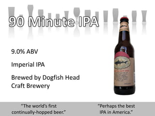   90 Minute IPA	9.0% ABV	Imperial IPA	Brewed by Dogfish HeadCraft Brewery“The world’s firstcontinually-hopped beer.”“Perhaps the bestIPA in America.”