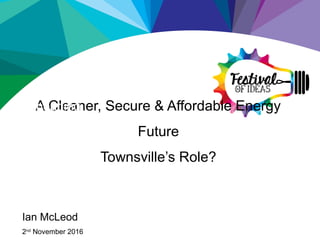 A Cleaner, Secure & Affordable Energy
Future
Townsville’s Role?
Subheading
Ian McLeod
2nd
November 2016
 