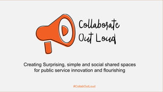 #CollabOutLoud
Creating Surprising, simple and social shared spaces
for public service innovation and flourishing
 